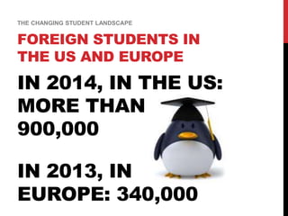 IN 2014, IN THE US:
MORE THAN
900,000
IN 2013, IN
EUROPE: 340,000
FOREIGN STUDENTS IN
THE US AND EUROPE
THE CHANGING STUDENT LANDSCAPE
 