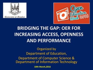BRIDGING THE GAP: OER FOR
INCREASING ACCESS, OPENNESS
AND PERFORMANCE
Organized by
Department of Education,
Department of Computer Science &
Department of Information Technology
10th March,2016Ramesh Sharma
 