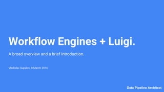 Data Pipeline ArchitectData Pipeline Architect
Workflow Engines + Luigi.
A broad overview and a brief introduction.
Vladislav Supalov, 8 March 2016
 