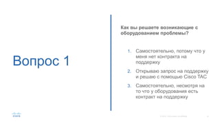 Вопрос 1
Как вы решаете возникающие с
оборудованием проблемы?
1. Самостоятельно, потому что у
меня нет контракта на
поддержку
2. Открываю запрос на поддержку
и решаю с помощью Cisco TAC
3. Самостоятельно, несмотря на
то что у оборудования есть
контракт на поддержку
 