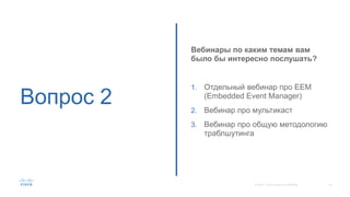 Вопрос 2
Вебинары по каким темам вам
было бы интересно послушать?
1. Отдельный вебинар про EEM
(Embedded Event Manager)
2. Вебинар про мультикаст
3. Вебинар про общую методологию
траблшутинга
 