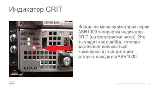 Иногда на маршрутизаторах серии
ASR1000 загорается индикатор
CRIT (на фотографии ниже). Это
выглядит как ошибка, которая
заставляет волноваться
инженеров в эксплуатации
которых находится ASR1000.
Индикатор CRIT
 