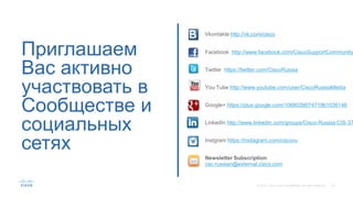 Приглашаем
Вас активно
участвовать в
Сообществе и
социальных
сетях
Vkontakte http://vk.com/cisco
Facebook http://www.facebook.com/CiscoSupportCommunity
Twitter https://twitter.com/CiscoRussia
You Tube http://www.youtube.com/user/CiscoRussiaMedia
Google+ https://plus.google.com/106603907471961036146
LinkedIn http://www.linkedin.com/groups/Cisco-Russia-CIS-37
Instgram https://instagram.com/ciscoru
Newsletter Subscription
csc-russian@external.cisco.com
 