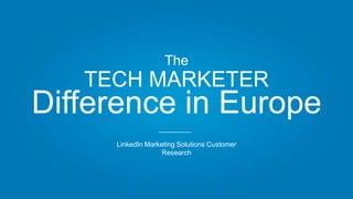 LinkedIn Marketing Solutions Customer
Research
The
TECH MARKETER
Difference in Europe
 