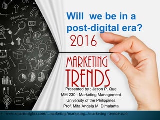 Will we be in a
post-digital era?
Presented by : Jason P. Que
MM 230 - Marketing Management
University of the Philippines
Prof. Mita Angela M. Dimalanta
• www.smartinsights.com/...marketing/marketing.../marketing -trends-2016
 