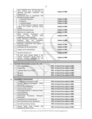 For inquiries you may contact us at: (02) 622 8892; 0917 804 6275; proposal.omg@gmail.com
11
2
Use of operating room, Intensive Care Unit
(ICU), isolation room (if prescribed by
attending Accredited Physician) and
recovery room.
Subject to MBL
3
Professional fees in accordance with
Maxicare Schedule of Rates.
a. Attending Physicians Subject to MBL
b. Surgeons Subject to MBL
c. Anesthesiologists Subject to MBL
d. Cardio-pulmonary clearance before
surgery and cardiac monitoring during
surgery.
Subject to MBL
4 Standard Nursing Services Subject to MBL
5 Medicines for in-patient use Subject to MBL
6
Blood products transfusions and
intravenous fluids, including blood
screening and cross matching.
Subject to MBL
7
X-Ray, laboratory examinations, routine,
diagnostic tests and therapeutic
procedures incidental to confinement
Subject to MBL
8
Dressings, conventional casts (plaster of
Paris) and sutures
Subject to MBL
9 Anesthesia and its administration Subject to MBL
1
0
Oxygen and its administration Subject to MBL
1
1
Standard Admission kit Subject to MBL
1
2
All other items directly related in the
medical management of the patient, as
deemed medically necessary by the
attending Accredited Physician
Subject to MBL
C. ROUTINE PROCEDURES (whether IP or OP)
1 Blood Chemistries 100% of Actual Cost subject to MBL
2 Chest X-Ray 100% of Actual Cost subject to MBL
3 Complete Blood Count (CBC) 100% of Actual Cost subject to MBL
4 Fecalysis 100% of Actual Cost subject to MBL
5 Urinalysis 100% of Actual Cost subject to MBL
D. DIAGNOSTIC PROCEDURES
1 12-Lead Electrocardiogram (ECG) 100% of Actual Cost subject to MBL
2
24-Hour Electroencephalogram (EEG)
Monitoring
100% of Actual Cost subject to MBL
3 24-hour Holter Monitoring 100% of Actual Cost subject to MBL
4 Adrenocortical Function 100% of Actual Cost subject to MBL
5
Anti-Nuclear Antibody, C-Reactive Protein,
Lupus Cell Exam
100% of Actual Cost subject to MBL
6 Arterial Blood Gas 100% of Actual Cost subject to MBL
7
Arthroscospic Procedures, Orthopedic
Arthroscopy
100% of Actual Cost subject to MBL
8 Audiograms and Tympanograms 100% of Actual Cost subject to MBL
9 Bone Densitometry Scan (Dexascan) 100% of Actual Cost subject to MBL
1
0
Bone Mineral Density Studies 100% of Actual Cost subject to MBL
1
1
Cardiac Stress Tests (Thalium and
Dipyridamole Stress Tests)
100% of Actual Cost subject to MBL
 