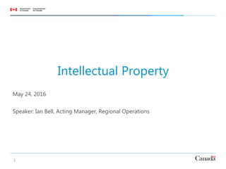 1
Intellectual Property
May 24, 2016
Speaker: Ian Bell, Acting Manager, Regional Operations
 