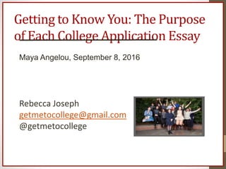 Getting to Know You: The Purpose
of Each College Application Essay
Maya Angelou, September 8, 2016
Rebecca Joseph
getmetocollege@gmail.com
@getmetocollege
 