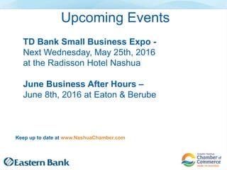 TD Bank Small Business Expo -
Next Wednesday, May 25th, 2016
at the Radisson Hotel Nashua
June Business After Hours –
June 8th, 2016 at Eaton & Berube
Upcoming Events
Keep up to date at www.NashuaChamber.com
 