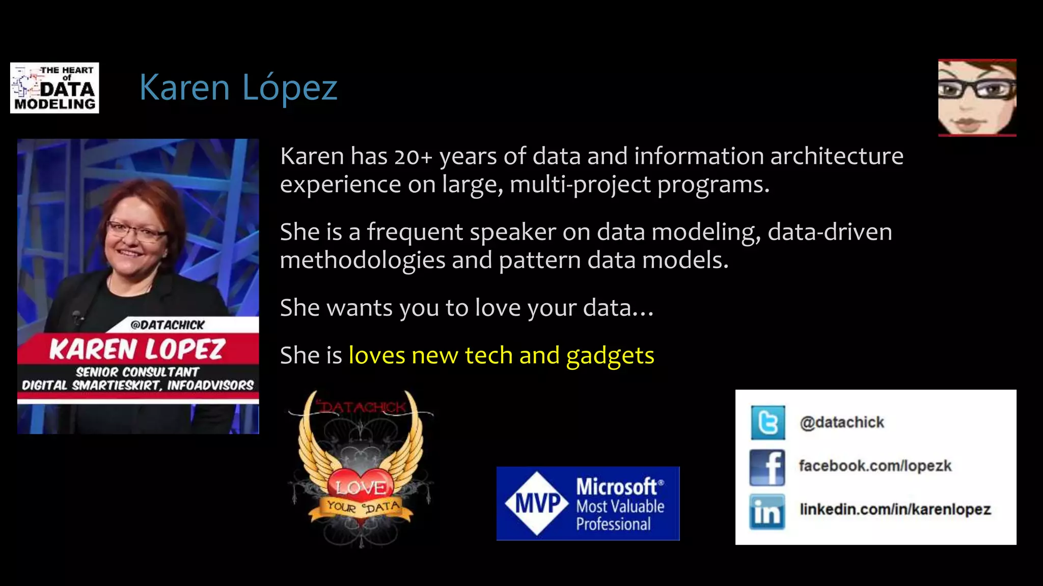 Karen López
Karen has 20+ years of data and information architecture
experience on large, multi-project programs.
She is a frequent speaker on data modeling, data-driven
methodologies and pattern data models.
She wants you to love your data…
She is loves new tech and gadgets
 