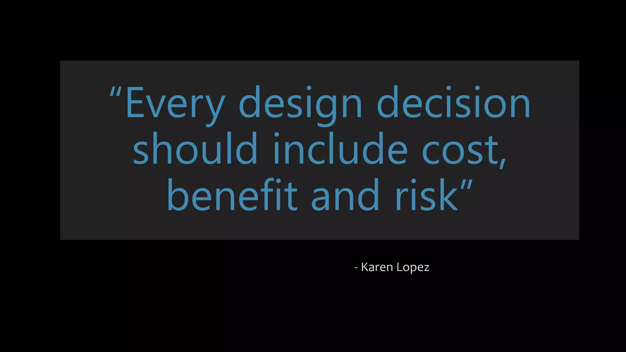 “Every design decision
should include cost,
benefit and risk”
- Karen Lopez
 