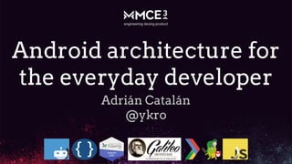 Android architecture for
the everyday developer
Adrián Catalán
@ykro
 