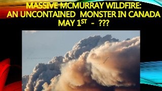 MASSIVE MCMURRAY WILDFIRE:
AN UNCONTAINED MONSTER IN CANADA
MAY 1ST - ???
 