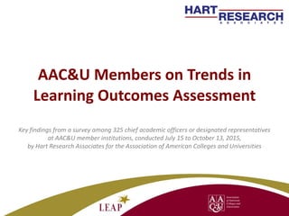 AAC&U Members on Trends in
Learning Outcomes Assessment
Key findings from a survey among 325 chief academic officers or designated representatives
at AAC&U member institutions, conducted July 15 to October 13, 2015,
by Hart Research Associates for the Association of American Colleges and Universities
1
 