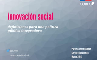 definiciones para una política
pública integradora
@p_feres
patricio.feres@corfo.cl
 