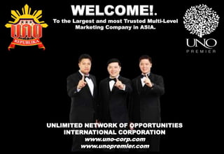 WELCOME!.To the Largest and most Trusted Multi-Level
Marketing Company in ASIA.
UNLIMITED NETWORK OF OPPORTUNITIES
INTERNATIONAL CORPORATION
www.uno-corp.com
www.unopremier.com
 