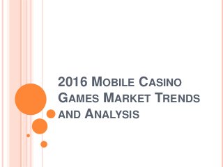2016 MOBILE CASINO
GAMES MARKET TRENDS
AND ANALYSIS
 