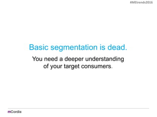 Basic segmentation is dead.
You need a deeper understanding
of your target consumers.
#MEtrends2016
 