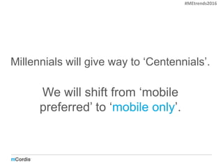 Millennials will give way to ‘Centennials’.
We will shift from ‘mobile
preferred’ to ‘mobile only’.
#MEtrends2016
 
