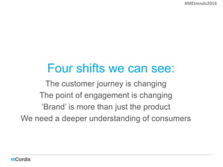 Four shifts we can see:
The customer journey is changing
The point of engagement is changing
‘Brand’ is more than just the product
We need a deeper understanding of consumers
#MEtrends2016
 