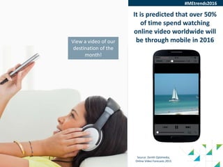 35
Source: Zenith Optimedia,
Online Video Forecasts 2015
It is predicted that over 50%
of time spend watching
online video worldwide will
be through mobile in 2016View a video of our
destination of the
month!
#MEtrends2016
 