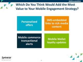52
Which Do You Think Would Add the Most
Value to Your Mobile Engagement Strategy?
#MEtrends2016
Personalized
offers
SMS-embedded
links to rich media
content
Mobile commerce
transactional
alerts
Mobile Wallet
loyalty updates
 