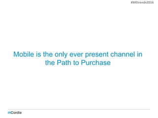 Mobile is the only ever present channel in
the Path to Purchase
#MEtrends2016
 