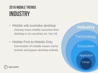 Industry
Technology
Ecosystem
Approach
Design
• Mobile will overtake desktop
Already more mobile searches than
desktop in 10 countries inc. the US
• Mobile First to Mobile Only
Domination of mobile means some
brands will bypass desktop entirely
2016 mobile trends 
Industry
 