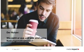17. März 2017 Mobile USP COMPUTER BILD16
Der Nutzer:
Wie sieht er aus und was sind seine
Nutzungsmotivationen?
 