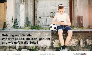 17. März 2017 Mobile USP SPORT BILD6
Nutzung und Gefallen:
Wie wird SPORTBILD.de genutzt
und wie gefällt die Seite?
 