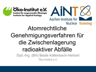 Atomrechtliche
Genehmigungsverfahren für
die Zwischenlagerung
radioaktiver Abfälle
Dipl.-Ing. (BA) Beate Kallenbach-Herbert
Öko-Institut e.V.
 
