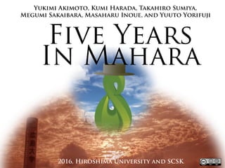 Yukimi Akimoto, Kumi Harada, Takahiro Sumiya,
Megumi Sakaibara, Masaharu Inoue, and Yuuto Yorifuji
Five Years
In Mahara
2016, Hiroshima University and SCSK
 