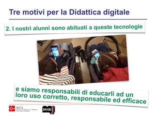 Tre motivi per la Didattica digitale
2. I nostri alunni sono abituati a queste tecnologie
e siamo responsabili di educarli ad unloro uso corretto, responsabile ed efficace
 