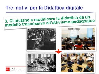 Tre motivi per la Didattica digitale
3. Ci aiutano a modificare la didattica da un
modello trasmissivo all’attivismo pedagogico
 