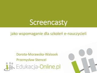 Screencasty
jako wspomaganie dla szkoleń e-nauczycieli
Dorota-Morawska-Walasek
Przemysław Stencel
 