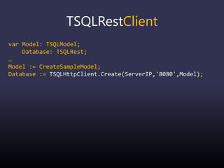 TSQLRestClient
var Model: TSQLModel;
Database: TSQLRest;
…
Model := CreateSampleModel;
Database := TSQLHttpClient.Create(ServerIP,'8080',Model);
 
