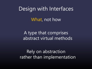 Design with Interfaces
What, not how
A type that comprises
abstract virtual methods
Rely on abstraction
rather than implementation
 
