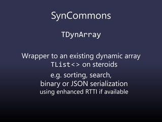 SynCommons
TDynArray
Wrapper to an existing dynamic array
TList<> on steroids
e.g. sorting, search,
binary or JSON serialization
using enhanced RTTI if available
 