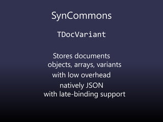SynCommons
TDocVariant
Stores documents
objects, arrays, variants
with low overhead
natively JSON
with late-binding support
 