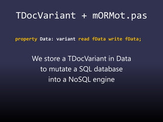 TDocVariant + mORMot.pas
property Data: variant read fData write fData;
We store a TDocVariant in Data
to mutate a SQL database
into a NoSQL engine
 