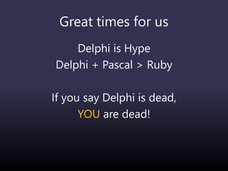 Great times for us
Delphi is Hype
Delphi + Pascal > Ruby
If you say Delphi is dead,
YOU are dead!
 