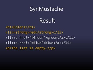 SynMustache
Result
<h1>Colors</h1>
<li><strong>red</strong></li>
<li><a href="#Green">green</a></li>
<li><a href="#Blue">blue</a></li>
<p>The list is empty.</p>
 