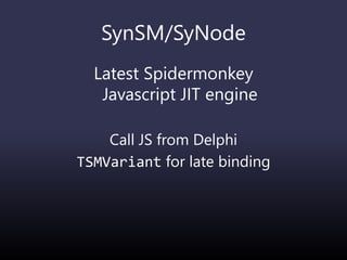 SynSM/SyNode
Latest Spidermonkey
Javascript JIT engine
Call JS from Delphi
TSMVariant for late binding
 