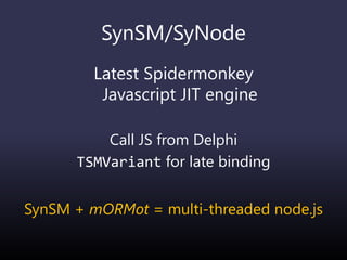 SynSM/SyNode
Latest Spidermonkey
Javascript JIT engine
Call JS from Delphi
TSMVariant for late binding
SynSM + mORMot = multi-threaded node.js
 