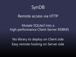 SynDB
Remote access via HTTP
Mutate SQLite3 into a
high performance Client-Server RDBMS
No library to deploy on Client side
Easy remote hosting on Server side
 