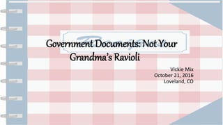 Government Documents: Not Your
Grandma’s Ravioli
Vickie Mix
October 21, 2016
Loveland, CO
 