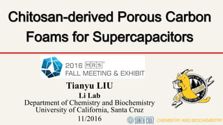 Chitosan-derived Porous Carbon
Foams for Supercapacitors
Tianyu LIU
Li Lab
Department of Chemistry and Biochemistry
University of California, Santa Cruz
11/2016
 