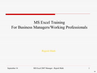 September 16 MS Excel 2007 Manager - Rajesh Math 1
MS Excel Training
For Business Managers/Working Professionals
Rajesh Math

 