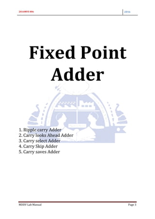 2016MVE 006 2016
MDDV Lab Manual Page 3
Fixed Point
Adder
1. Ripple carry Adder
2. Carry looks Ahead Adder
3. Carry select Adder
4. Carry Skip Adder
5. Carry saves Adder
 