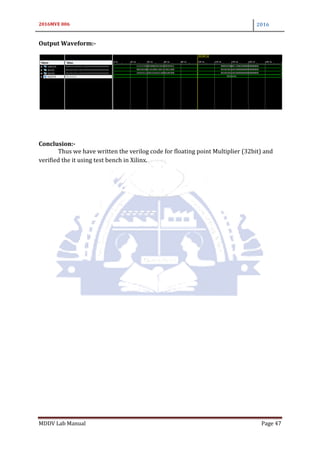 2016MVE 006 2016
MDDV Lab Manual Page 47
Output Waveform:-
Conclusion:-
Thus we have written the verilog code for floating point Multiplier (32bit) and
verified the it using test bench in Xilinx.
 